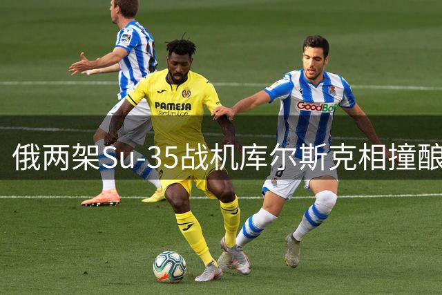 俄两架Su-35战机库尔斯克相撞酿悲剧