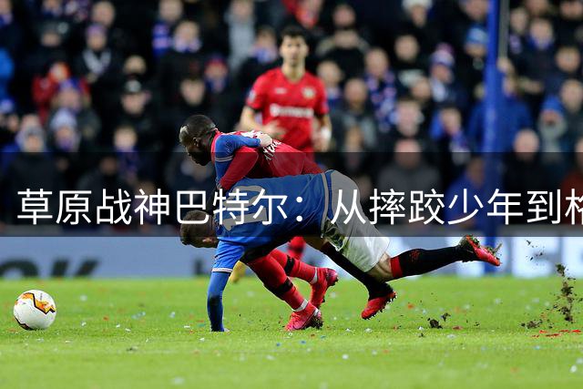 草原战神巴特尔：从摔跤少年到格斗王者的逆袭之路